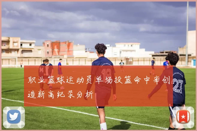 职业篮球运动员单场投篮命中率创造新高纪录分析
