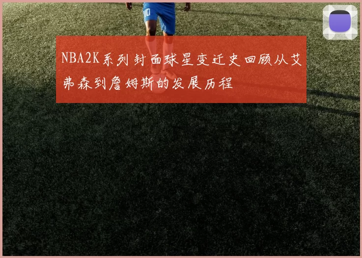 NBA2K系列封面球星变迁史回顾从艾弗森到詹姆斯的发展历程