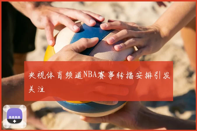 央视体育频道NBA赛事转播安排引发关注