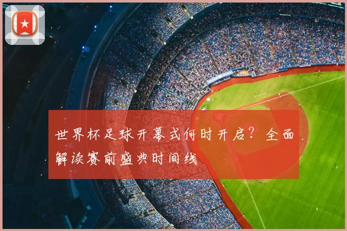 世界杯足球开幕式何时开启?全面解读赛前盛典时间线