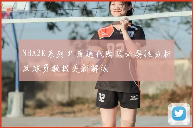 NBA2K系列年度迭代购买必要性分析及球员数据更新解读