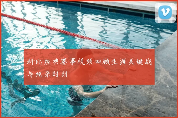 科比经典赛事视频回顾生涯关键战与绝杀时刻