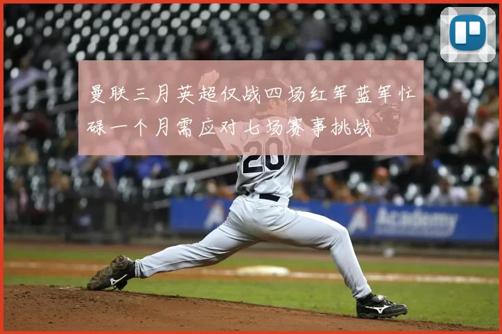 曼联三月英超仅战四场红军蓝军忙碌一个月需应对七场赛事挑战
