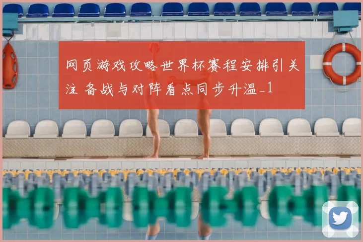 网页游戏攻略世界杯赛程安排引关注 备战与对阵看点同步升温_1