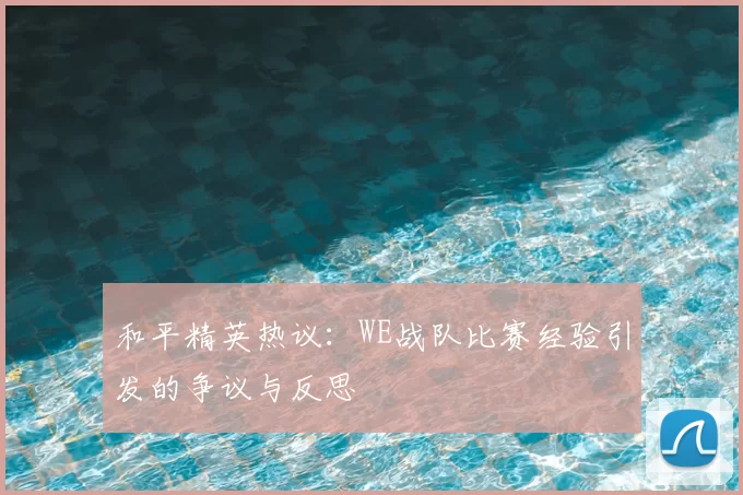 和平精英热议:WE战队比赛经验引发的争议与反思