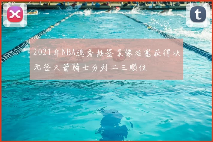 2021年NBA选秀抽签录像活塞获得状元签火箭骑士分列二三顺位