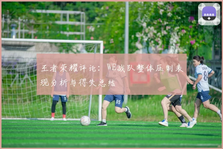 王者荣耀评论:WE战队整体压制表现分析与得失总结