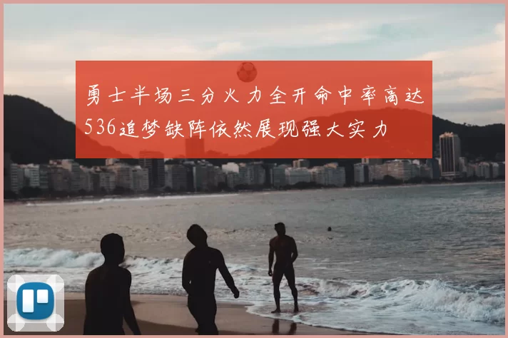 勇士半场三分火力全开命中率高达536追梦缺阵依然展现强大实力