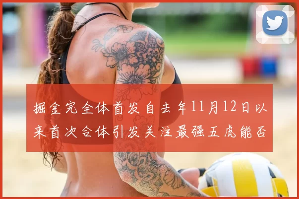 掘金完全体首发自去年11月12日以来首次合体引发关注最强五虎能否重现辉煌
