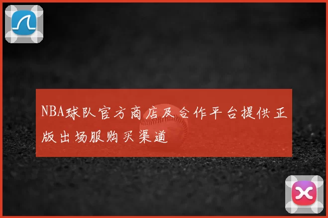 NBA球队官方商店及合作平台提供正版出场服购买渠道