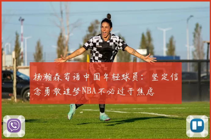 杨瀚森寄语中国年轻球员:坚定信念勇敢追梦NBA不必过于焦虑