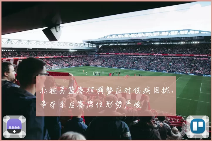 北控男篮赛程调整应对伤病困扰，争夺季后赛席位形势严峻