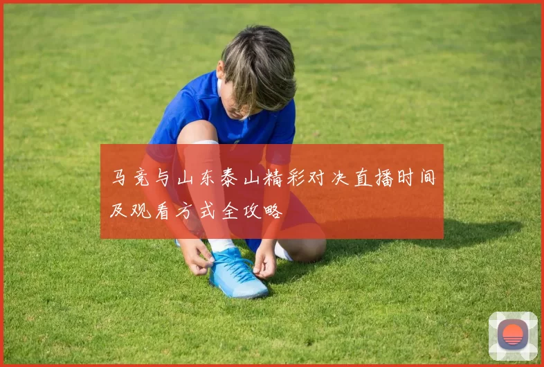 马竞与山东泰山精彩对决直播时间及观看方式全攻略
