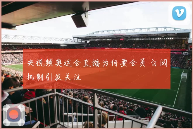 央视频奥运会直播为何要会员 订阅机制引发关注