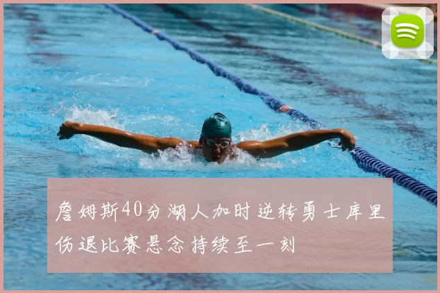 詹姆斯40分湖人加时逆转勇士库里伤退比赛悬念持续至一刻