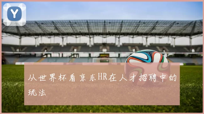 从世界杯看京东HR在人才招聘中的玩法