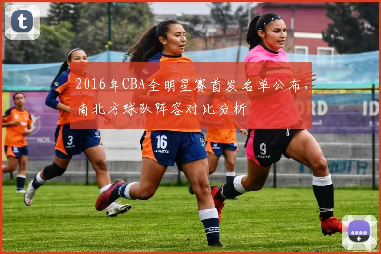 2016年CBA全明星赛首发名单公布，南北方球队阵容对比分析