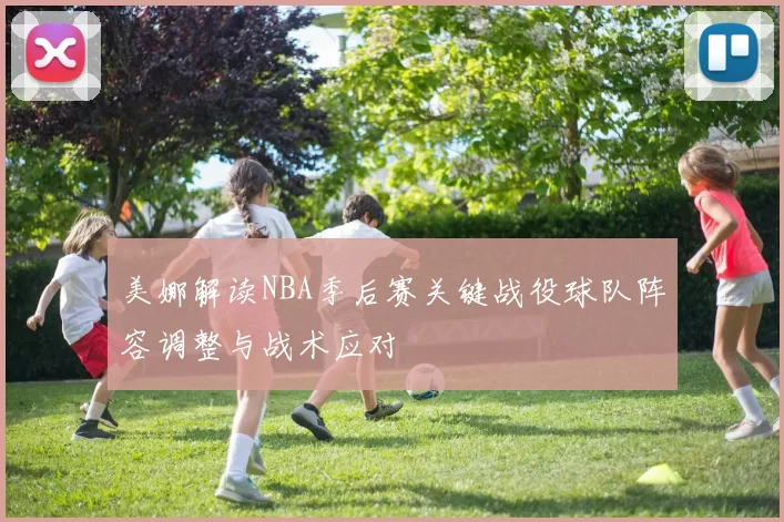 美娜解读NBA季后赛关键战役球队阵容调整与战术应对