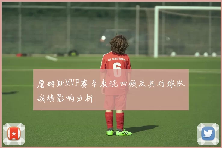 詹姆斯MVP赛季表现回顾及其对球队战绩影响分析