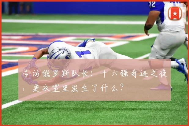 专访俄罗斯队长：十六强奇迹之夜，更衣室里发生了什么？