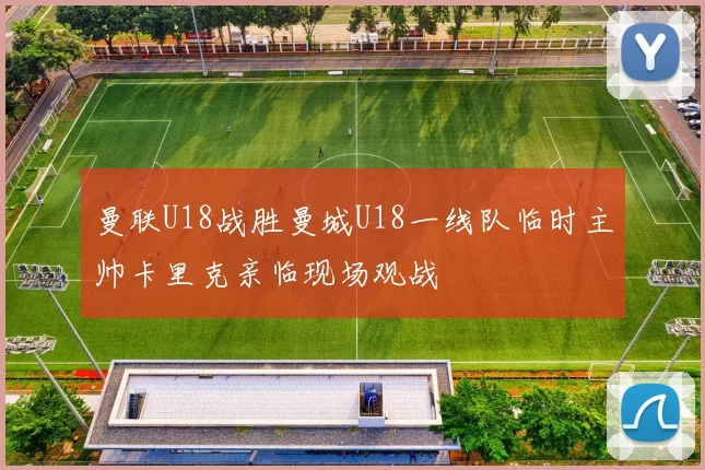 曼联U18战胜曼城U18一线队临时主帅卡里克亲临现场观战