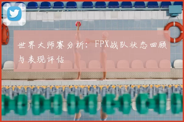 世界大师赛分析:FPX战队状态回顾与表现评估
