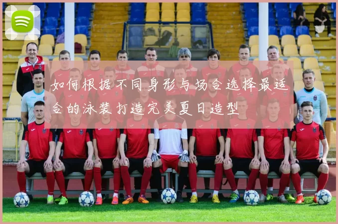 如何根据不同身形与场合选择最适合的泳装打造完美夏日造型