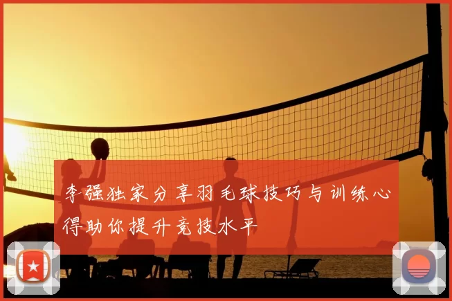 李强独家分享羽毛球技巧与训练心得助你提升竞技水平