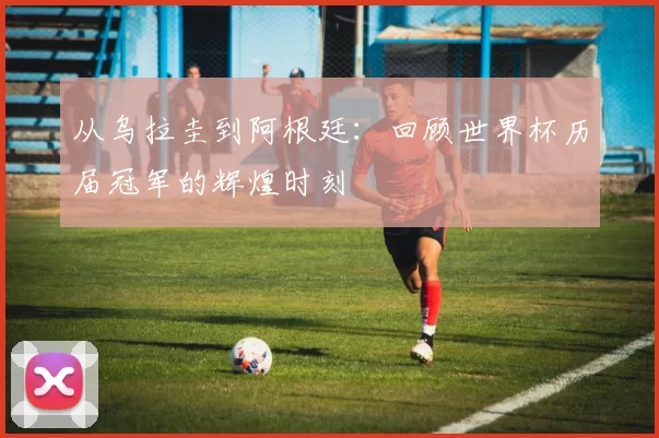 从乌拉圭到阿根廷：回顾世界杯历届冠军的辉煌时刻