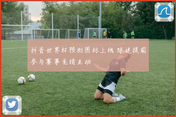 抖音世界杯预测图标上线 球迷提前参与赛事竞猜互动
