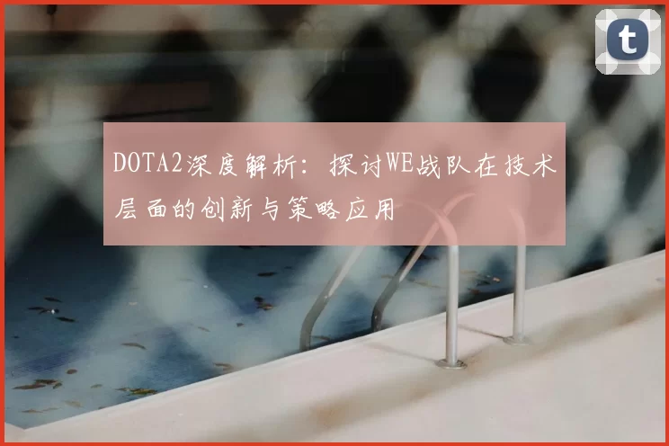 DOTA2深度解析:探讨WE战队在技术层面的创新与策略应用
