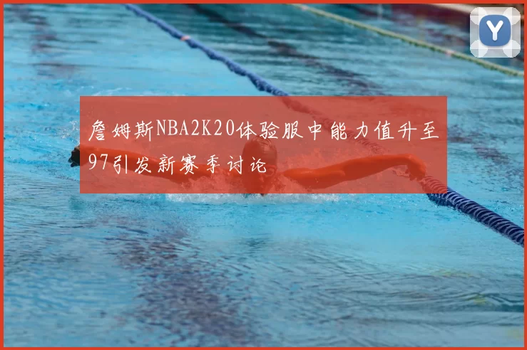 詹姆斯NBA2K20体验服中能力值升至97引发新赛季讨论