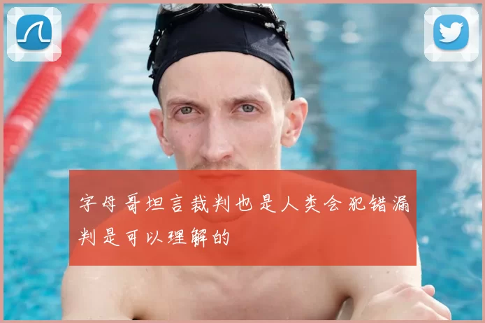 字母哥坦言裁判也是人类会犯错漏判是可以理解的