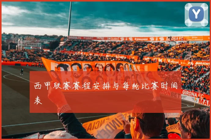 西甲联赛赛程安排与每轮比赛时间表