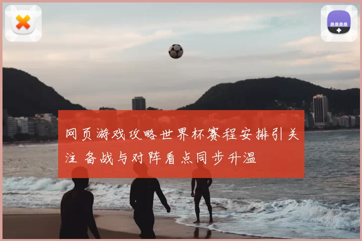 网页游戏攻略世界杯赛程安排引关注 备战与对阵看点同步升温