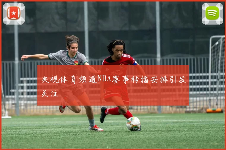 央视体育频道NBA赛事转播安排引发关注