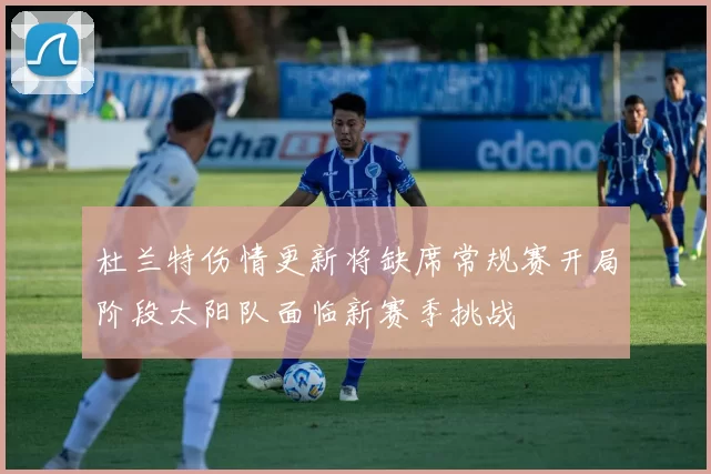 杜兰特伤情更新将缺席常规赛开局阶段太阳队面临新赛季挑战