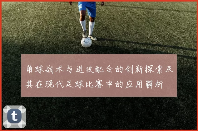 角球战术与进攻配合的创新探索及其在现代足球比赛中的应用解析