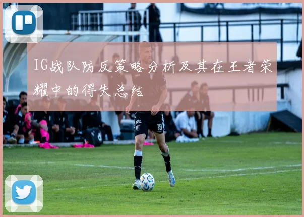 IG战队防反策略分析及其在王者荣耀中的得失总结
