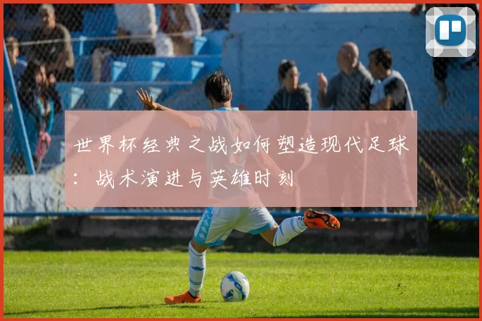 世界杯经典之战如何塑造现代足球:战术演进与英雄时刻