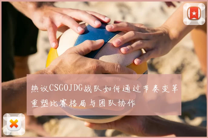 热议CSGOJDG战队如何通过节奏变革重塑比赛格局与团队协作