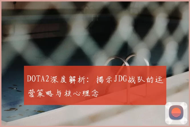 DOTA2深度解析：揭示JDG战队的运营策略与核心理念