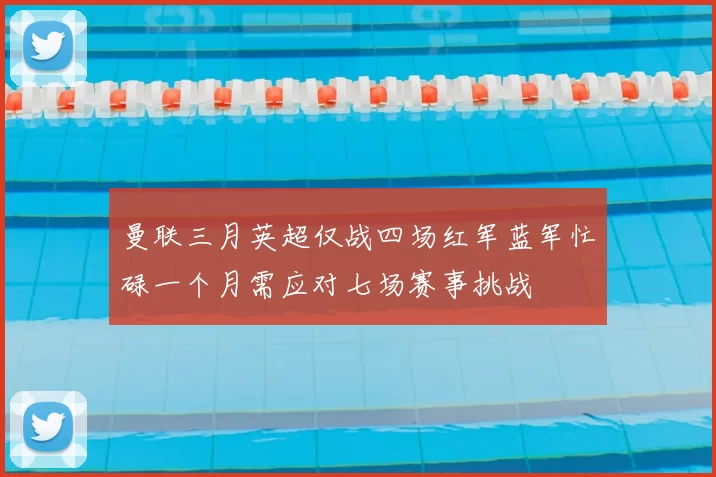 曼联三月英超仅战四场红军蓝军忙碌一个月需应对七场赛事挑战