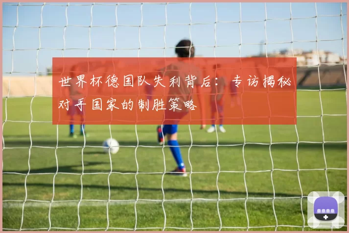世界杯德国队失利背后:专访揭秘对手国家的制胜策略