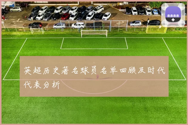 英超历史著名球员名单回顾及时代代表分析