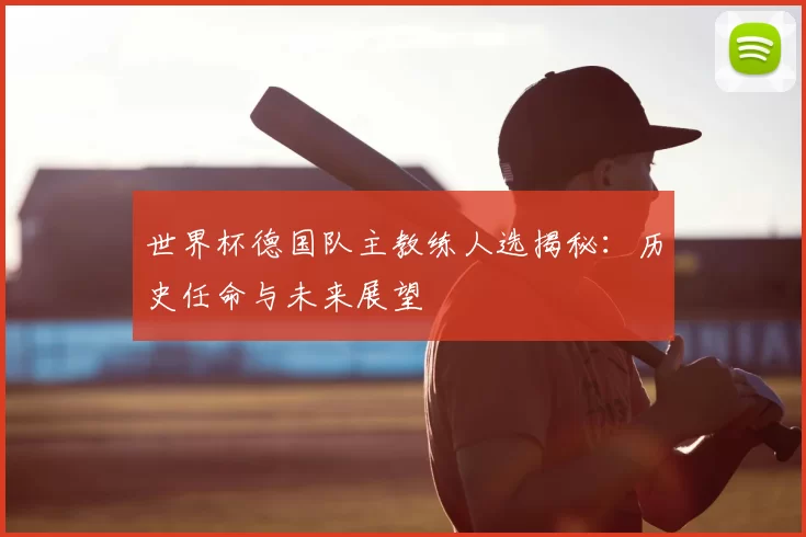 世界杯德国队主教练人选揭秘:历史任命与未来展望