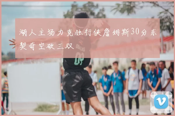 湖人主场力克独行侠詹姆斯30分东契奇空砍三双