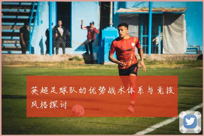 英超足球队的优势战术体系与竞技风格探讨