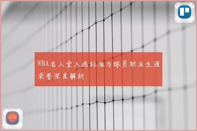 NBA名人堂入选标准与球员职业生涯荣誉深度解析