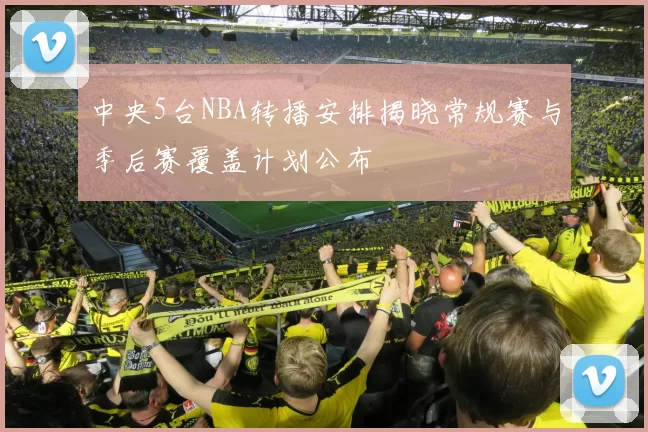 中央5台NBA转播安排揭晓常规赛与季后赛覆盖计划公布